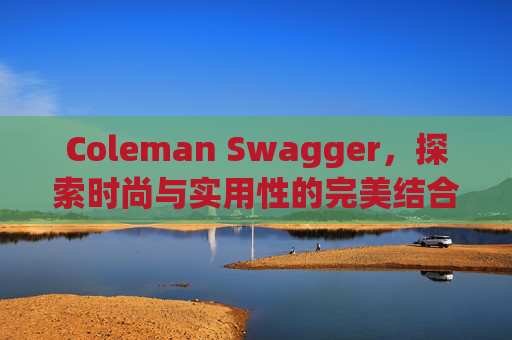 Coleman Swagger，探索时尚与实用性的完美结合
